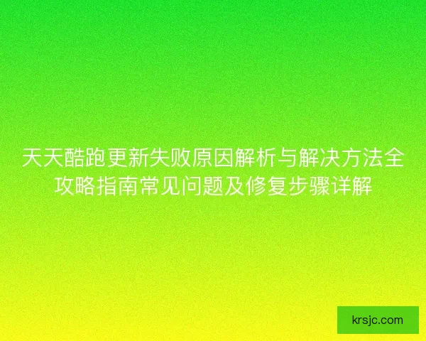 天天酷跑更新失败原因解析与解决方法全攻略指南常见问题及修复步骤详解