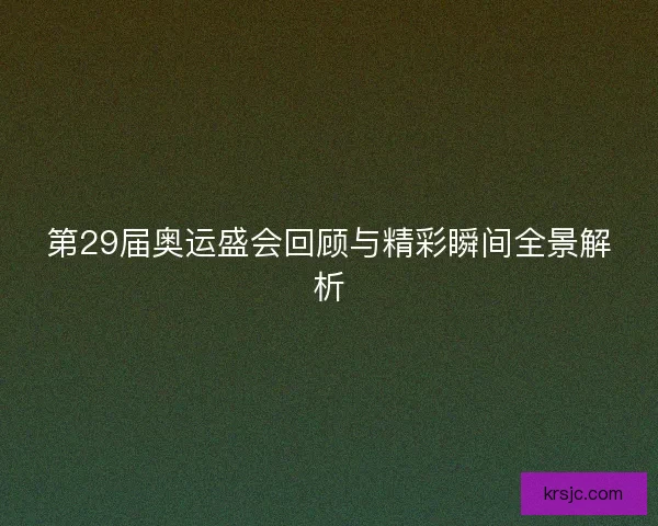 第29届奥运盛会回顾与精彩瞬间全景解析