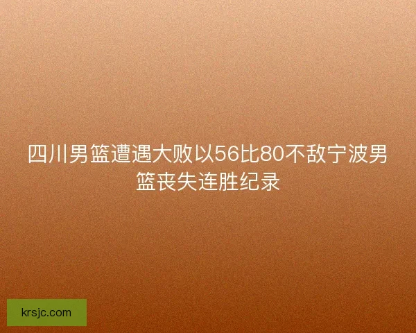 四川男篮遭遇大败以56比80不敌宁波男篮丧失连胜纪录