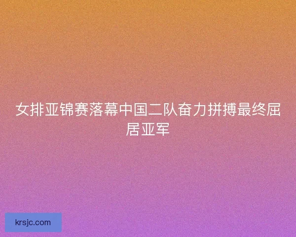 女排亚锦赛落幕中国二队奋力拼搏最终屈居亚军