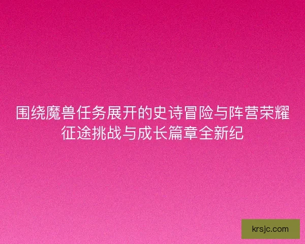 围绕魔兽任务展开的史诗冒险与阵营荣耀征途挑战与成长篇章全新纪