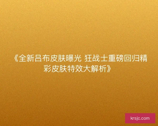《全新吕布皮肤曝光 狂战士重磅回归精彩皮肤特效大解析》