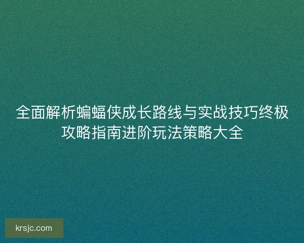 全面解析蝙蝠侠成长路线与实战技巧终极攻略指南进阶玩法策略大全