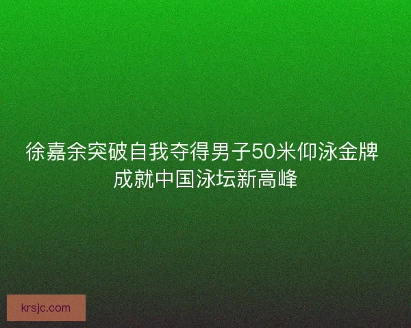 徐嘉余突破自我夺得男子50米仰泳金牌 成就中国泳坛新高峰