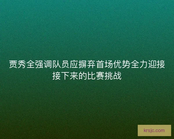 贾秀全强调队员应摒弃首场优势全力迎接接下来的比赛挑战